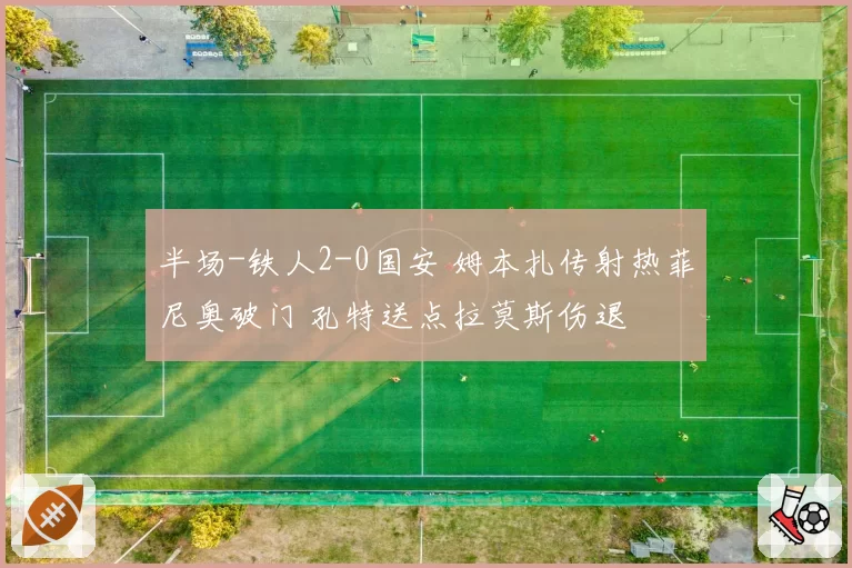 半场-铁人2-0国安 姆本扎传射热菲尼奥破门 孔特送点拉莫斯伤退