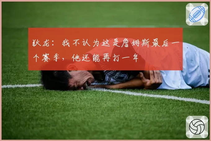 狄龙:我不认为这是詹姆斯最后一个赛季,他还能再打一年