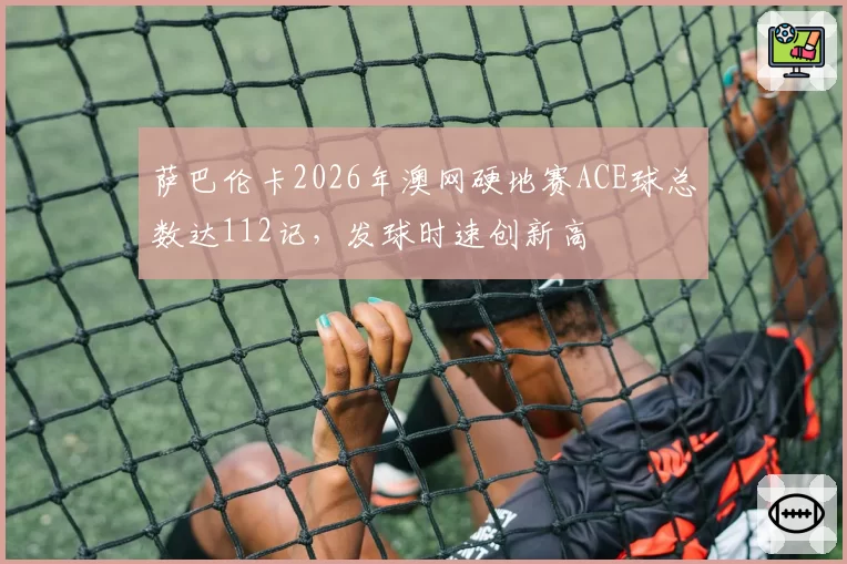 萨巴伦卡2026年澳网硬地赛ACE球总数达112记,发球时速创新高