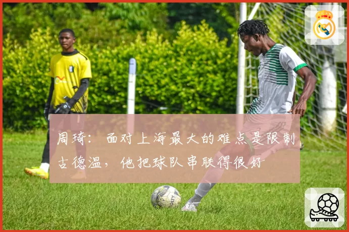 周琦：面对上海最大的难点是限制古德温，他把球队串联得很好