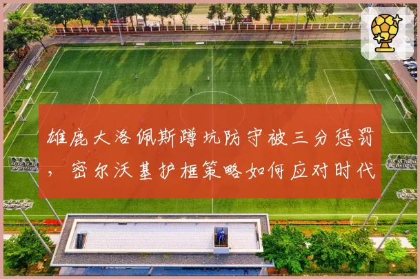 雄鹿大洛佩斯蹲坑防守被三分惩罚,密尔沃基护框策略如何应对时代变迁?