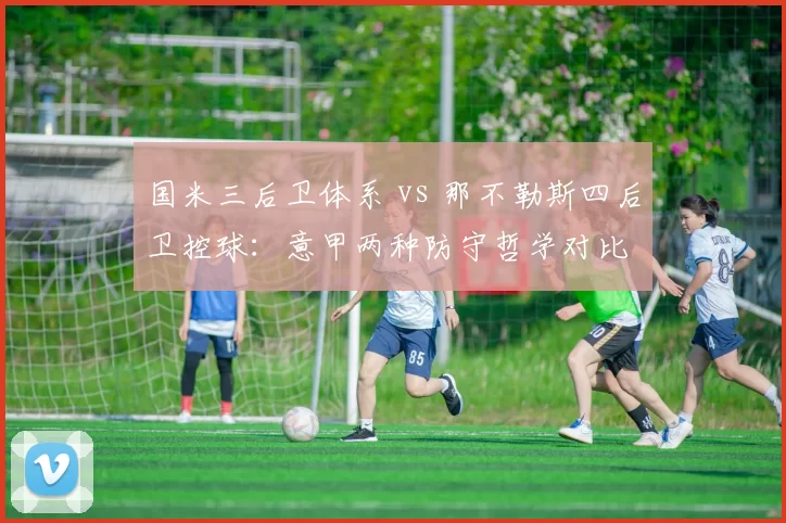 国米三后卫体系 vs 那不勒斯四后卫控球：意甲两种防守哲学对比