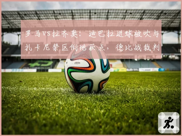 罗马vs拉齐奥:迪巴拉进球被吹与扎卡尼禁区倒地获点,德比战裁判争议升级
