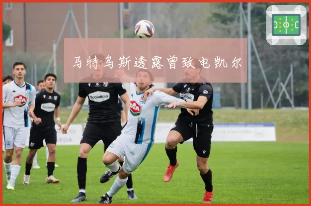 马特乌斯透露曾致电凯尔