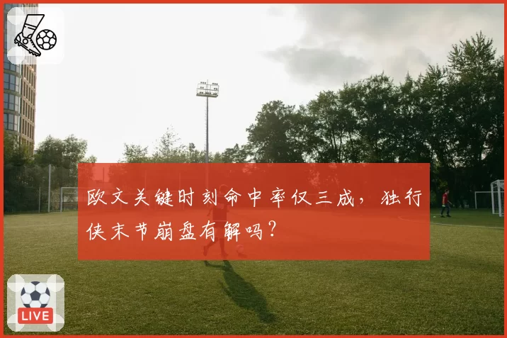 欧文关键时刻命中率仅三成，独行侠末节崩盘有解吗？