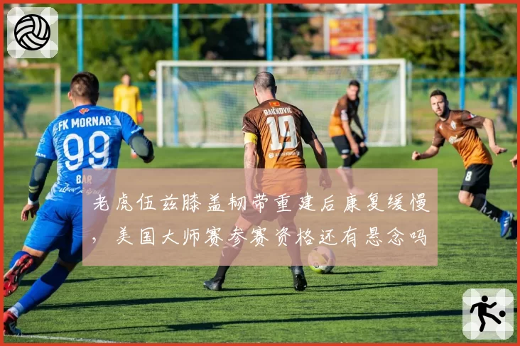 老虎伍兹膝盖韧带重建后康复缓慢，美国大师赛参赛资格还有悬念吗？
