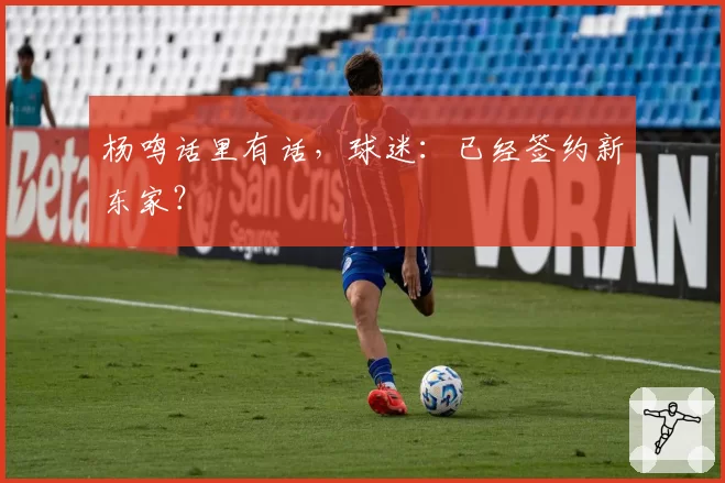 杨鸣话里有话，球迷：已经签约新东家？