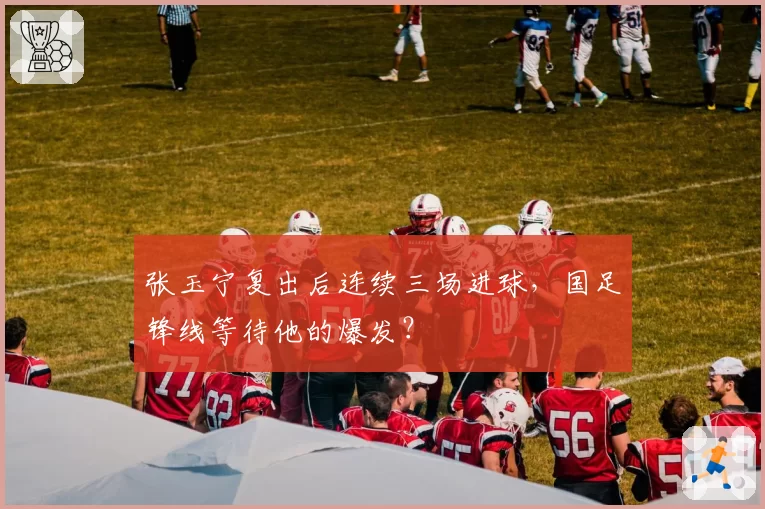 张玉宁复出后连续三场进球,国足锋线等待他的爆发?