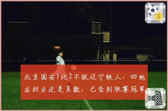 北京国安1比2不敌辽宁铁人，四轮后积分还是负数，已告别联赛冠军