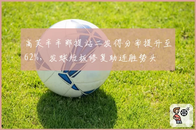 高芙辛辛那提站二发得分率提升至62%,发球短板修复助连胜势头