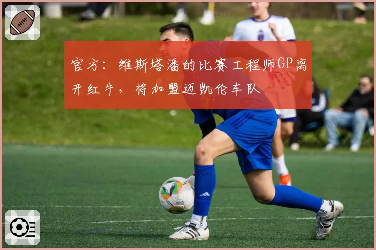 官方:维斯塔潘的比赛工程师GP离开红牛,将加盟迈凯伦车队