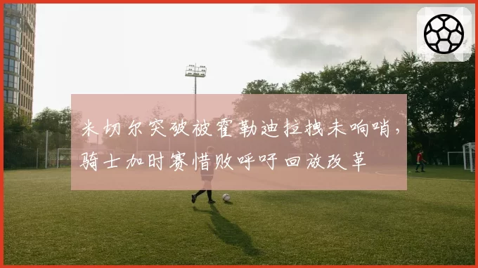 米切尔突破被霍勒迪拉拽未响哨，骑士加时赛惜败呼吁回放改革