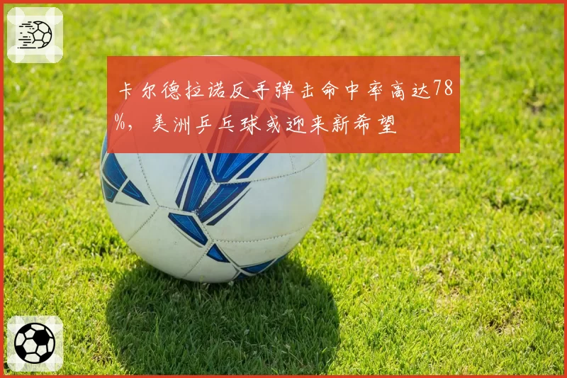 卡尔德拉诺反手弹击命中率高达78%，美洲乒乓球或迎来新希望