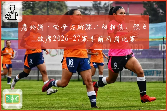 詹姆斯·哈登左脚踝二级扭伤,预计缺席2026-27赛季前两周比赛
