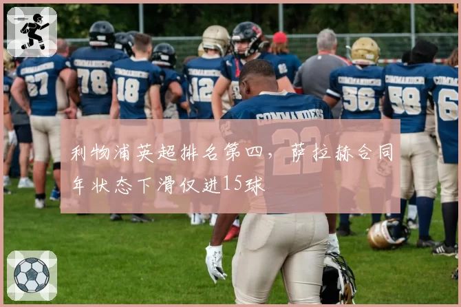 利物浦英超排名第四,萨拉赫合同年状态下滑仅进15球