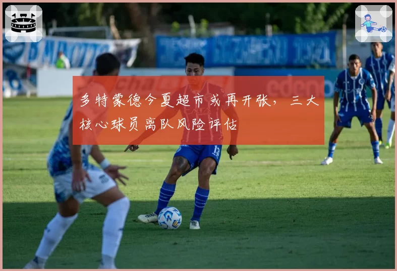 多特蒙德今夏超市或再开张，三大核心球员离队风险评估