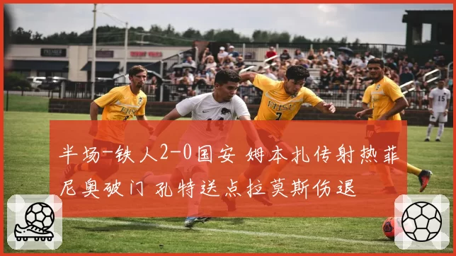 半场-铁人2-0国安 姆本扎传射热菲尼奥破门 孔特送点拉莫斯伤退