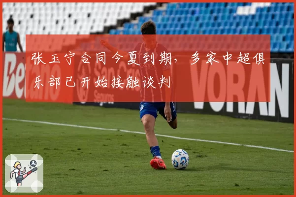 张玉宁合同今夏到期,多家中超俱乐部已开始接触谈判