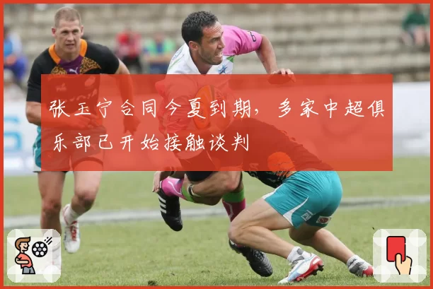 张玉宁合同今夏到期,多家中超俱乐部已开始接触谈判