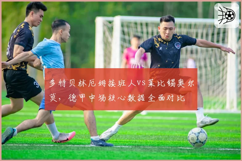多特贝林厄姆接班人vs莱比锡奥尔莫,德甲中场核心数据全面对比